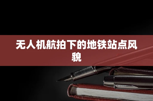 无人机航拍下的地铁站点风貌