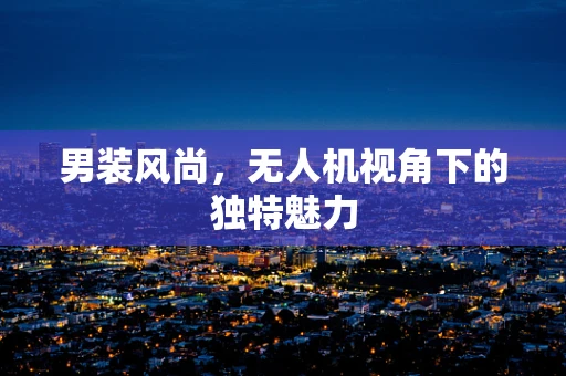 男装风尚，无人机视角下的独特魅力