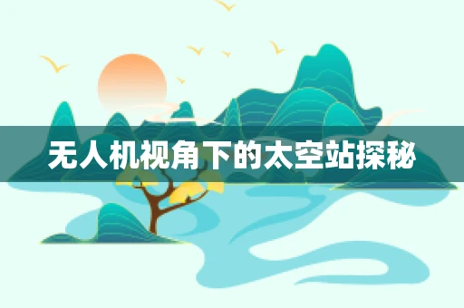 无人机视角下的太空站探秘