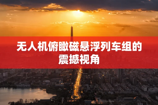 无人机俯瞰磁悬浮列车组的震撼视角