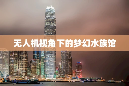 无人机视角下的梦幻水族馆