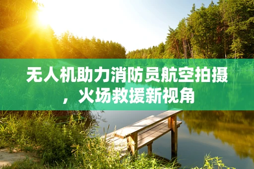 无人机助力消防员航空拍摄，火场救援新视角