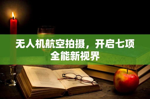 无人机航空拍摄，开启七项全能新视界