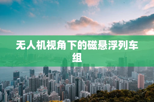 无人机视角下的磁悬浮列车组