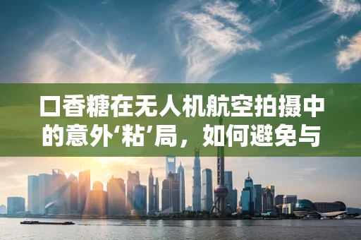 口香糖在无人机航空拍摄中的意外‘粘’局，如何避免与应对？