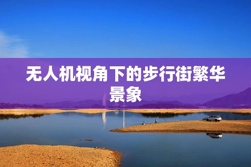 无人机视角下的步行街繁华景象