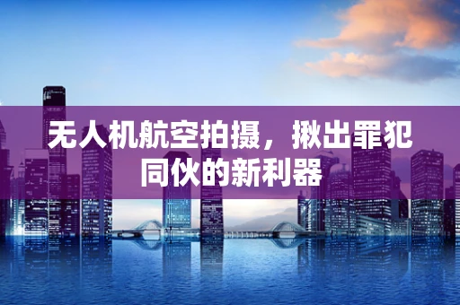 无人机航空拍摄，揪出罪犯同伙的新利器