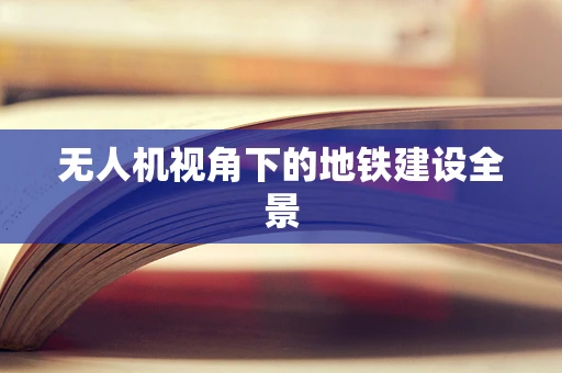 无人机视角下的地铁建设全景