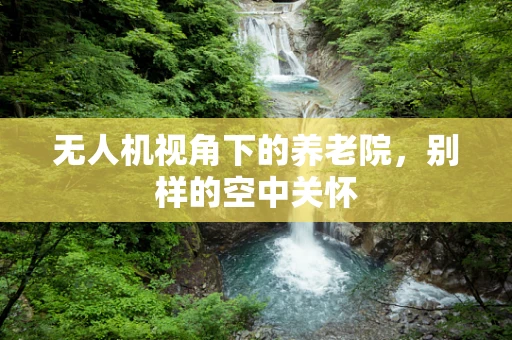 无人机视角下的养老院，别样的空中关怀