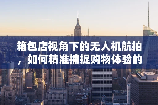 箱包店视角下的无人机航拍，如何精准捕捉购物体验的独特视角？