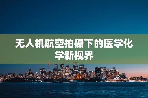 无人机航空拍摄下的医学化学新视界