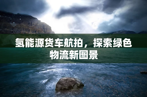 氢能源货车航拍，探索绿色物流新图景