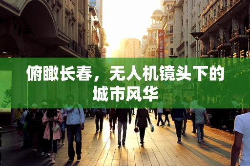 俯瞰长春，无人机镜头下的城市风华