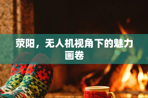 荥阳，无人机视角下的魅力画卷