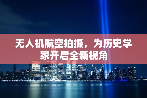无人机航空拍摄，为历史学家开启全新视角