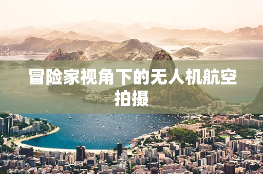 冒险家视角下的无人机航空拍摄