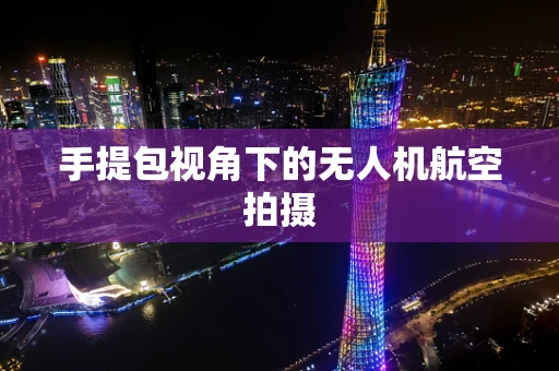 手提包视角下的无人机航空拍摄