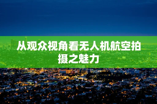 从观众视角看无人机航空拍摄之魅力