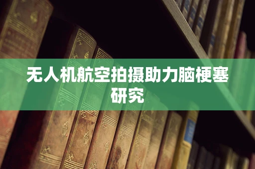 无人机航空拍摄助力脑梗塞研究