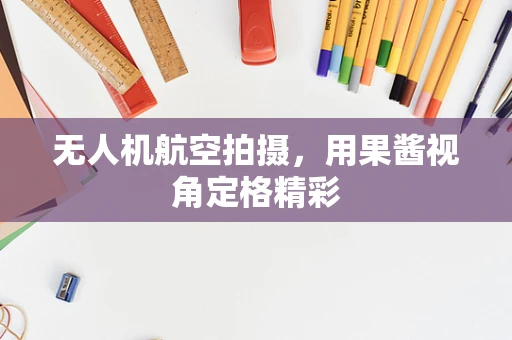 无人机航空拍摄，用果酱视角定格精彩