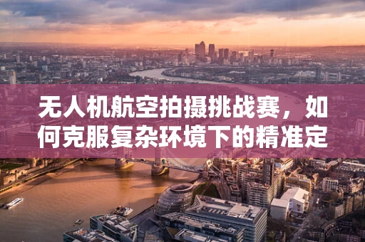 无人机航空拍摄挑战赛，如何克服复杂环境下的精准定位？