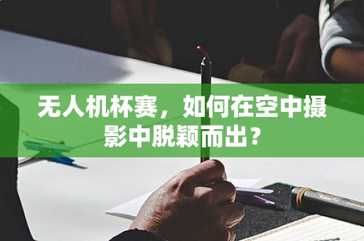 无人机杯赛，如何在空中摄影中脱颖而出？