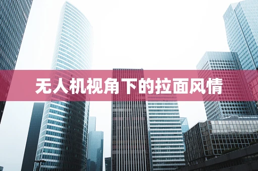 无人机视角下的拉面风情