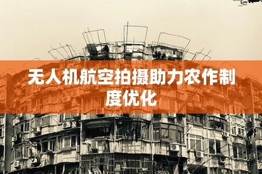 无人机航空拍摄助力农作制度优化