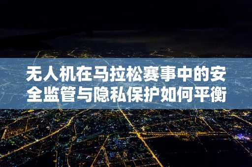 无人机在马拉松赛事中的安全监管与隐私保护如何平衡？