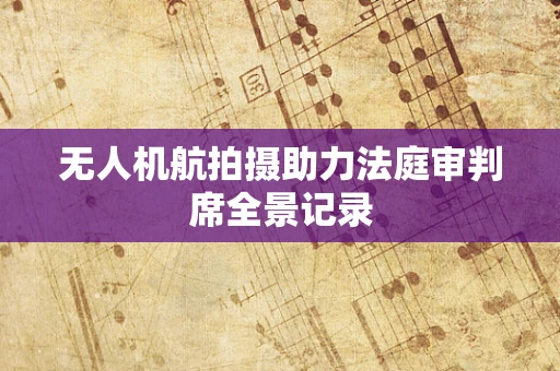 无人机航拍摄助力法庭审判席全景记录