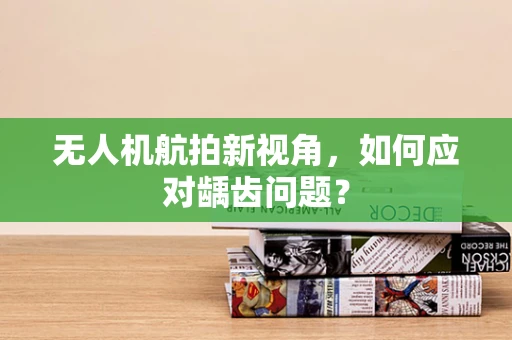 无人机航拍新视角，如何应对龋齿问题？