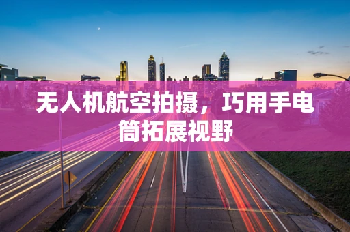 无人机航空拍摄，巧用手电筒拓展视野