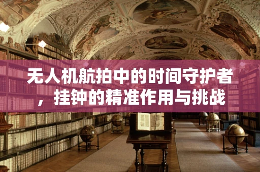 无人机航拍中的时间守护者，挂钟的精准作用与挑战