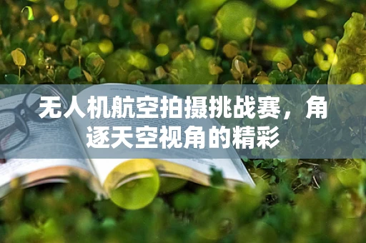 无人机航空拍摄挑战赛，角逐天空视角的精彩
