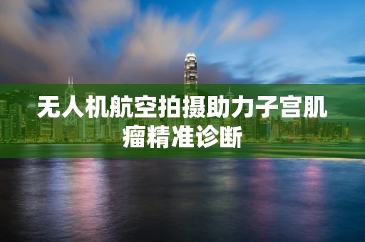 无人机航空拍摄助力子宫肌瘤精准诊断