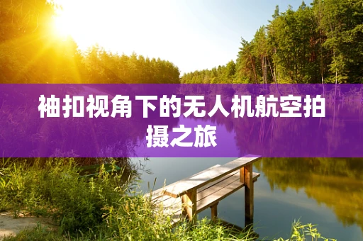 袖扣视角下的无人机航空拍摄之旅