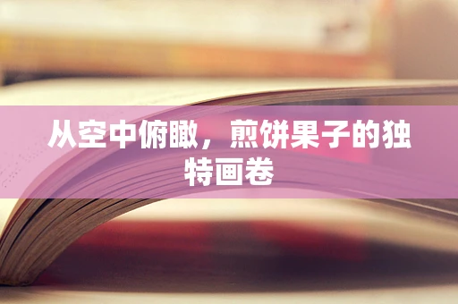 从空中俯瞰，煎饼果子的独特画卷