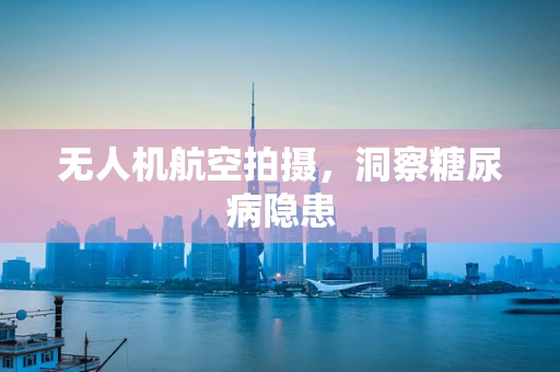 无人机航空拍摄，洞察糖尿病隐患