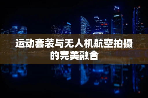运动套装与无人机航空拍摄的完美融合