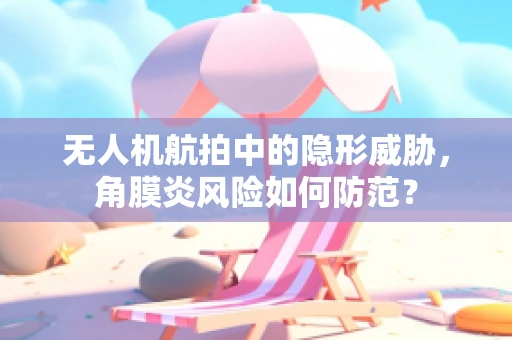 无人机航拍中的隐形威胁，角膜炎风险如何防范？