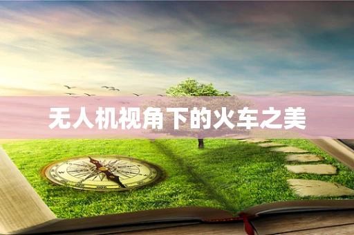 无人机视角下的火车之美