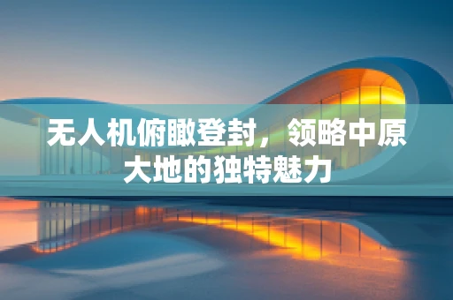 无人机俯瞰登封，领略中原大地的独特魅力