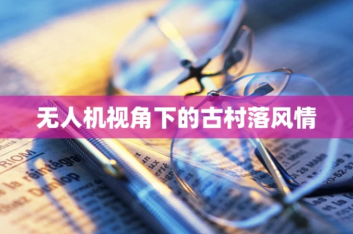 无人机视角下的古村落风情