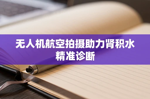 无人机航空拍摄助力肾积水精准诊断