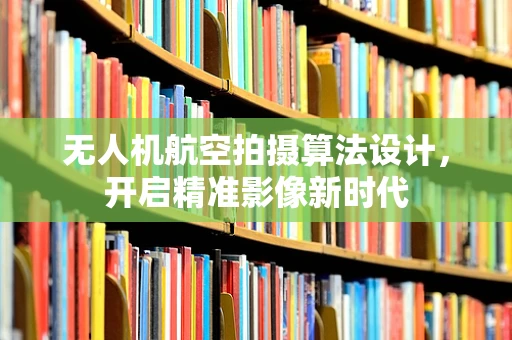 无人机航空拍摄算法设计，开启精准影像新时代