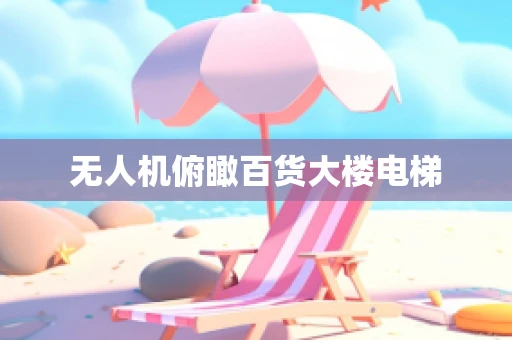 无人机俯瞰百货大楼电梯