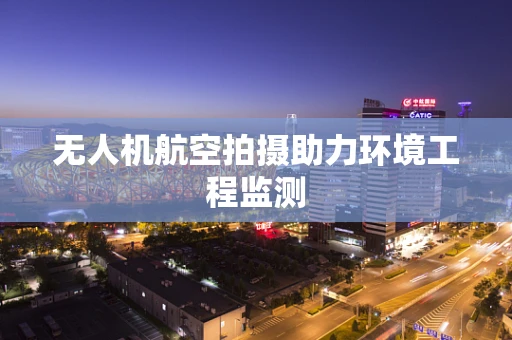 无人机航空拍摄助力环境工程监测