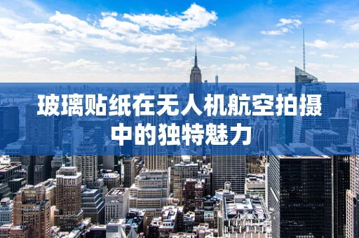 玻璃贴纸在无人机航空拍摄中的独特魅力