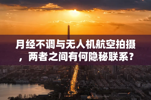 月经不调与无人机航空拍摄，两者之间有何隐秘联系？