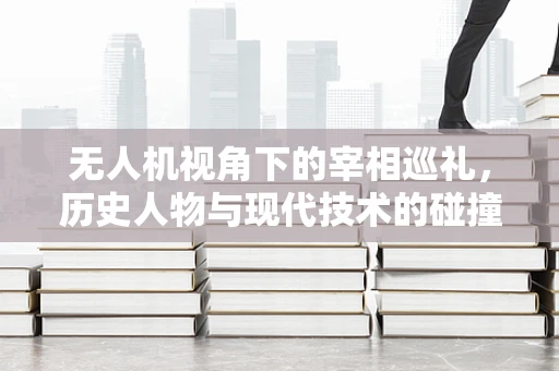 无人机视角下的宰相巡礼，历史人物与现代技术的碰撞